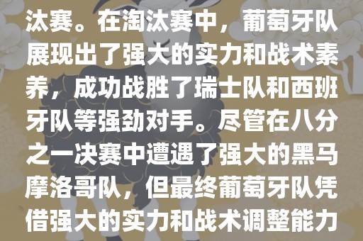 葡萄牙队在2022年世界杯足球赛中的表现非常出色。他们小组赛中以强势的姿态出现，最终获得了H组第一的成绩晋级淘汰赛。在淘汰赛中，葡萄牙队展现出了强大的实力和战术素养，成功战胜了瑞士队和西班牙队等强劲对手。尽管在八分之一决赛中遭遇了强大的黑马摩洛哥队，但最终葡萄牙队凭借强大的实力和战术调整能力成功晋级八强。尽管在四分之一决赛中输给了最终的冠军法国队，但他们的表现仍然令人印象深刻。