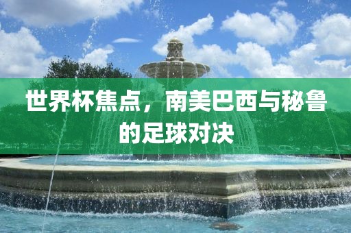 世界杯焦点，南美巴西与秘鲁的足球对决