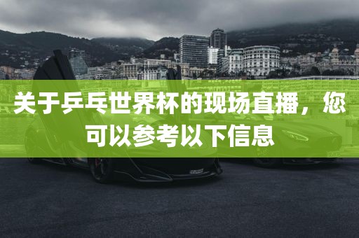 关于乒乓世界杯的现场直播，您可以参考以下信息