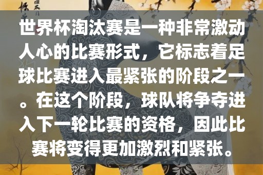 世界杯淘汰赛是一种非常激动人心的比赛形式，它标志着足球比赛进入最紧张的阶段之一。在这个阶段，球队将争夺进入下一轮比赛的资格，因此比赛将变得更加激烈和紧张。