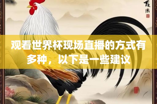 观看世界杯现场直播的方式有多种，以下是一些建议