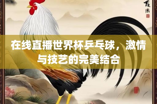 在线直播世界杯乒乓球，激情与技艺的完美结合