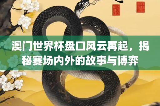 澳门世界杯盘口风云再起，揭秘赛场内外的故事与博弈