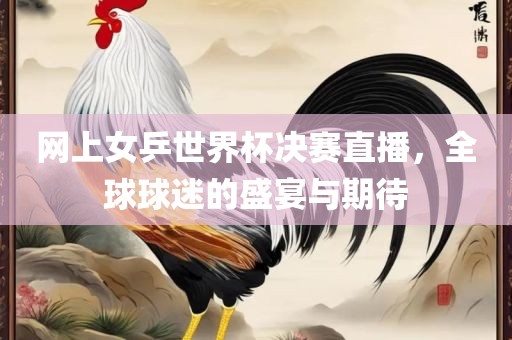 网上女乒世界杯决赛直播，全球球迷的盛宴与期待