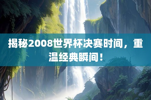 揭秘2008世界杯决赛时间，重温经典瞬间！