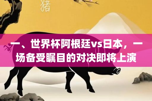 一、世界杯阿根廷vs日本，一场备受瞩目的对决即将上演