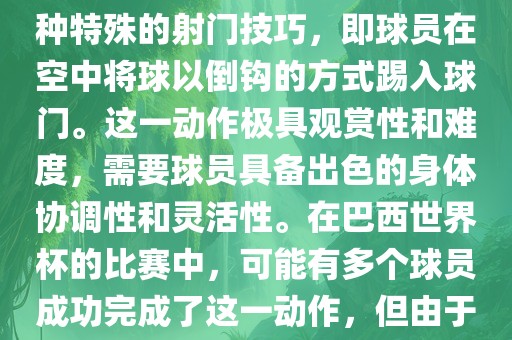 在巴西世界杯中，倒挂金钩是一个非常精彩且震撼的射门动作。这一术语通常用来描述一种特殊的射门技巧，即球员在空中将球以倒钩的方式踢入球门。这一动作极具观赏性和难度，需要球员具备出色的身体协调性和灵活性。在巴西世界杯的比赛中，可能有多个球员成功完成了这一动作，但由于比赛场次众多，具体是哪位球员以及具体哪场比赛完成的这一动作可能难以准确回忆。