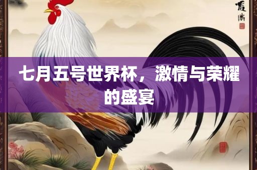 七月五号世界杯，激情与荣耀的盛宴