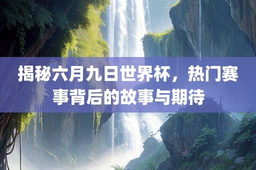 揭秘六月九日世界杯，热门赛事背后的故事与期待