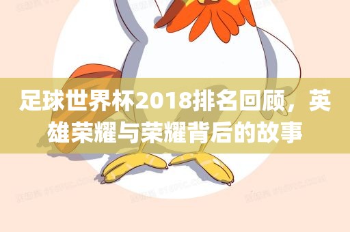 足球世界杯2018排名回顾，英雄荣耀与荣耀背后的故事