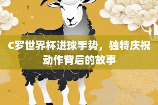 C罗世界杯进球手势，独特庆祝动作背后的故事