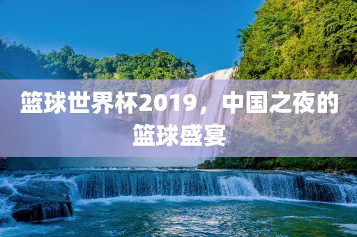 篮球世界杯2019，中国之夜的篮球盛宴