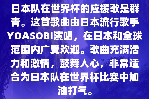 日本队在世界杯的应援歌是群青。这首歌曲由日本流行歌手YOASOBI演唱，在日本和全球范围内广受欢迎。歌曲充满活力和激情，鼓舞人心，非常适合为日本队在世界杯比赛中加油打气。
