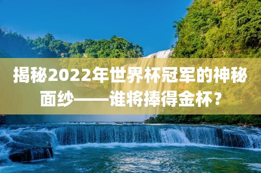 揭秘2022年世界杯冠军的神秘面纱——谁将捧得金杯？