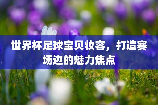 世界杯足球宝贝妆容，打造赛场边的魅力焦点