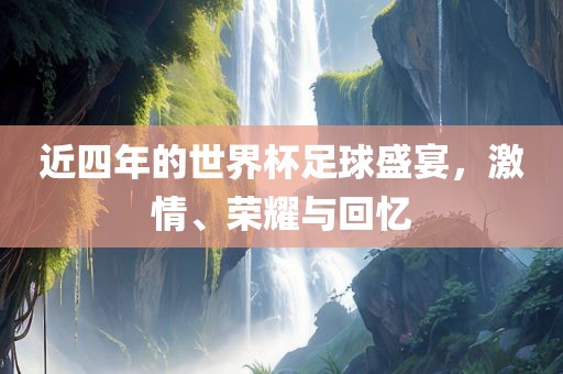 近四年的世界杯足球盛宴，激情、荣耀与回忆