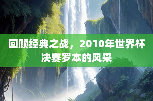 回顾经典之战，2010年世界杯决赛罗本的风采