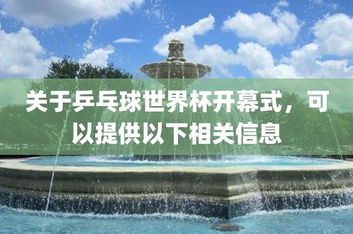 关于乒乓球世界杯开幕式，可以提供以下相关信息
